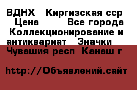 1.1) ВДНХ - Киргизская сср  › Цена ­ 90 - Все города Коллекционирование и антиквариат » Значки   . Чувашия респ.,Канаш г.